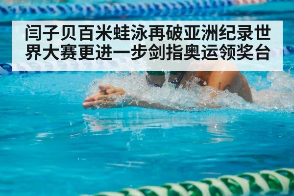 闫子贝百米蛙泳再破亚洲纪录世界大赛更进一步剑指奥运领奖台