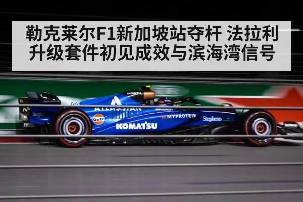 勒克莱尔F1新加坡站夺杆 法拉利升级套件初见成效与滨海湾信号 - kaiyun sports